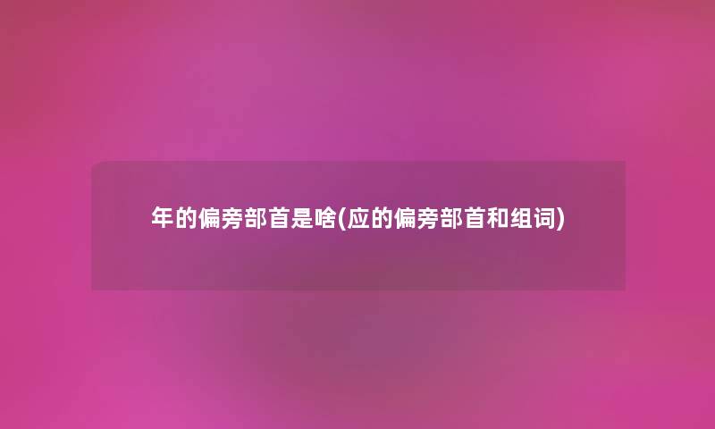 年的偏旁部首是啥(应的偏旁部首和组词) 年的偏旁部首是啥(应的偏旁部首和组词)