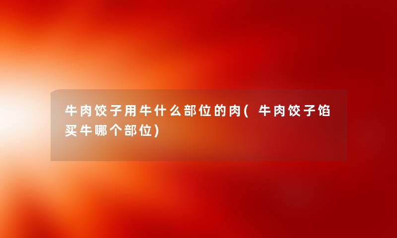 牛肉饺子用牛什么部位的肉(牛肉饺子馅买牛哪个部位) 牛肉饺子用牛什么部位的肉(牛肉饺子馅买牛哪个部位)