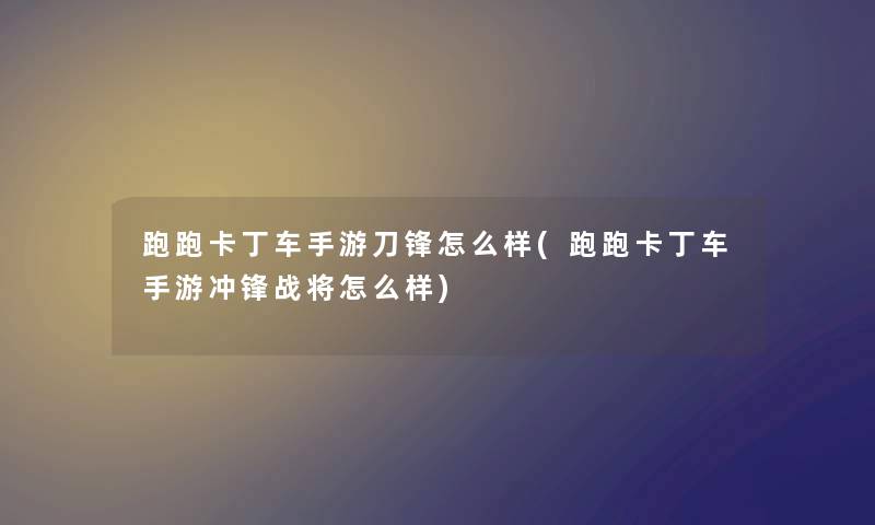 跑跑卡丁车手游刀锋怎么样(跑跑卡丁车手游冲锋战将怎么样)