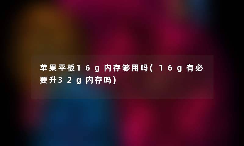 苹果平板16g内存够用吗(16g有必要升32g内存吗) 苹果平板16g内存够用吗(16g有必要升32g内存吗)