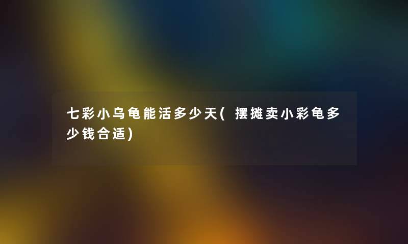 七彩小乌龟能活多少天(摆摊卖小彩龟多少钱合适) 七彩小乌龟能活多少天(摆摊卖小彩龟多少钱合适)