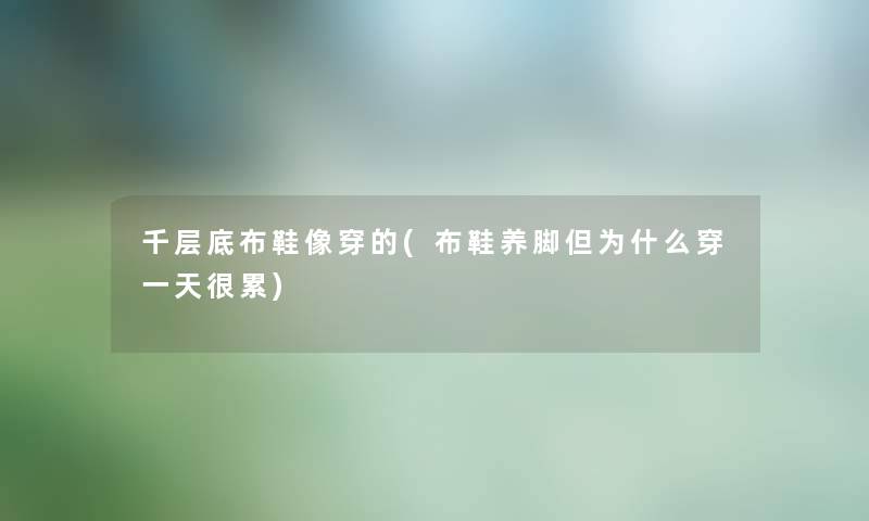千层底布鞋像穿的(布鞋养脚但为什么穿一天很累) 千层底布鞋像穿的(布鞋养脚但为什么穿一天很累)
