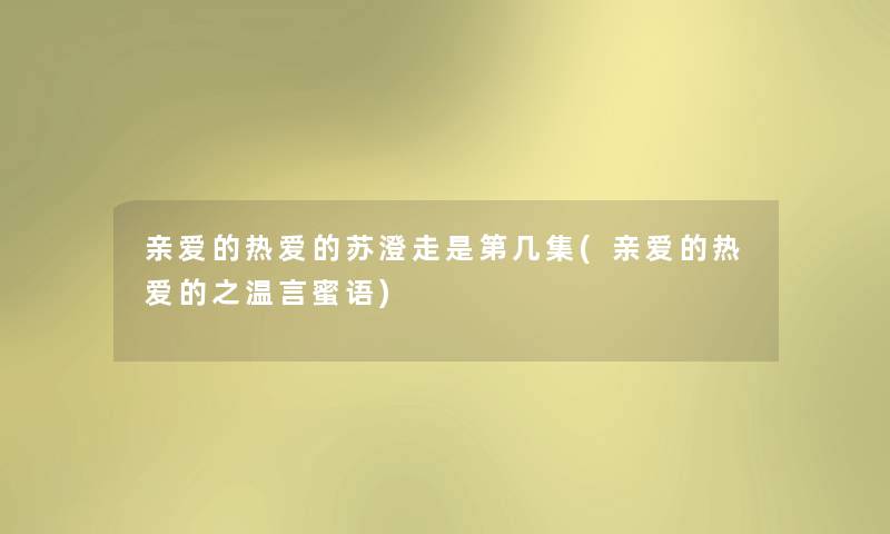 亲爱的热爱的苏澄走是第几集(亲爱的热爱的之温言蜜语)