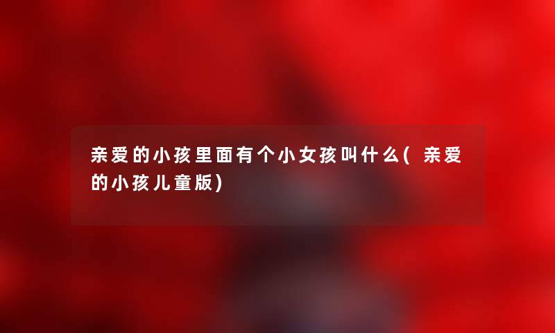 亲爱的小孩里面有个小女孩叫什么(亲爱的小孩儿童版)
