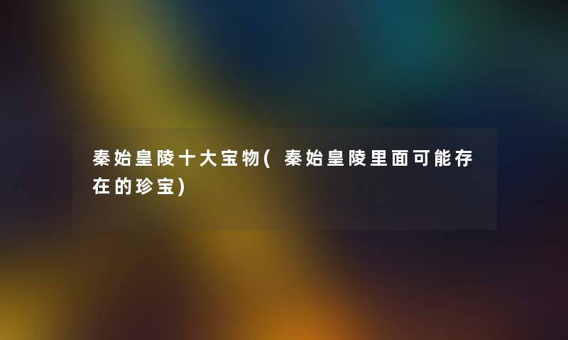 秦始皇陵一些宝物(秦始皇陵里面可能存在的珍宝)