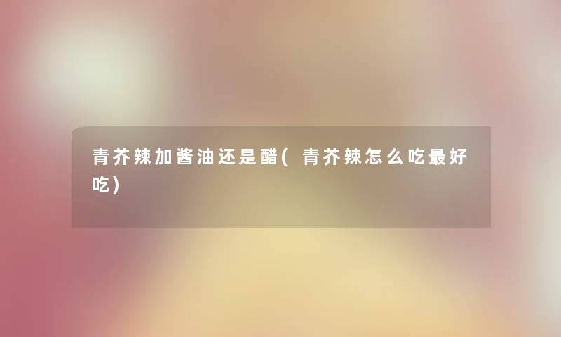 青芥辣加酱油还是醋(青芥辣怎么吃好吃)