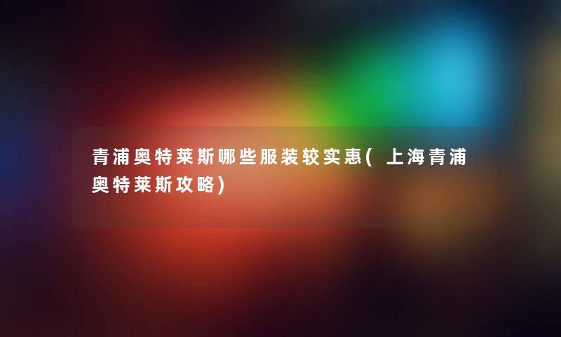 青浦奥特莱斯哪些服装较实惠(上海青浦奥特莱斯攻略)