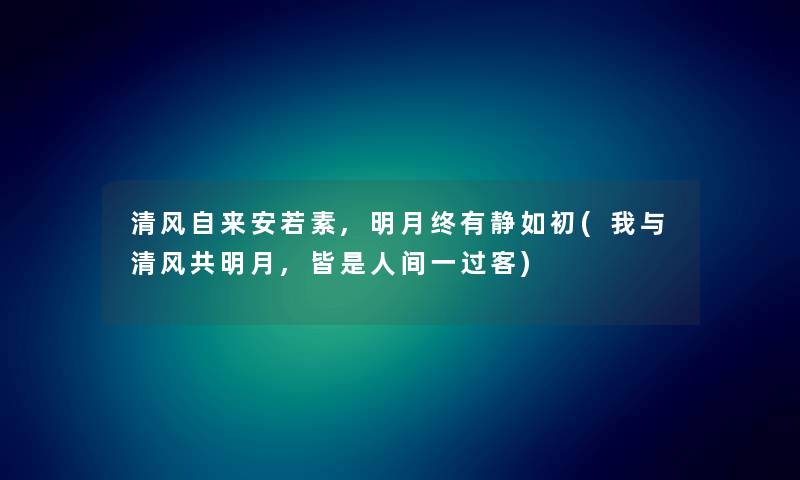 清风自来安若素,明月终有静如初(我与清风共明月,皆是人间一过客)