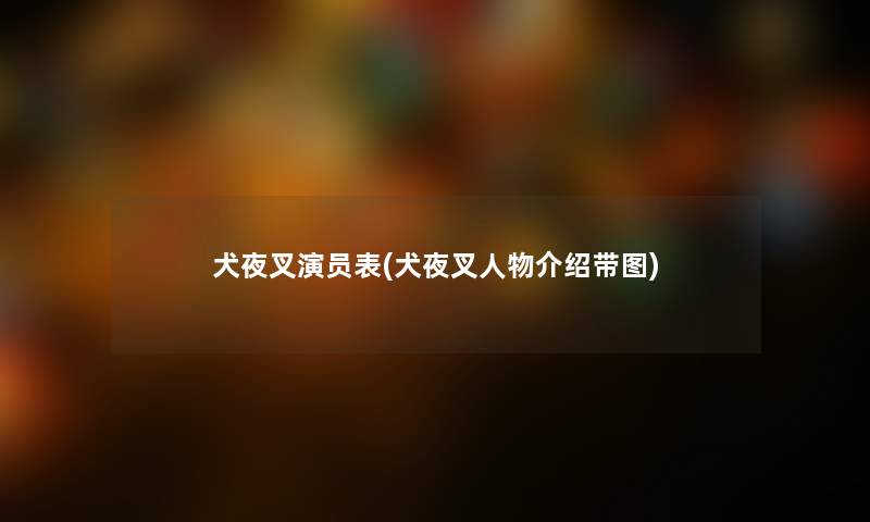 犬夜叉演员表(犬夜叉人物介绍带图) 犬夜叉演员表(犬夜叉人物介绍带图)