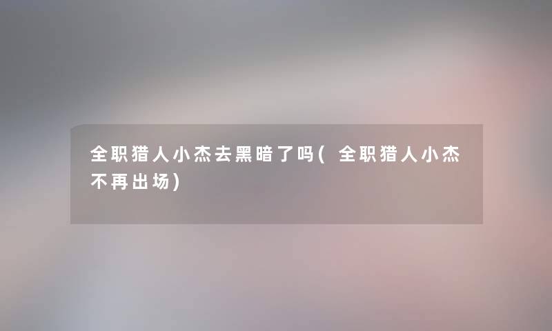 全职猎人小杰去黑暗了吗(全职猎人小杰不再出场) 全职猎人小杰去黑暗了吗(全职猎人小杰不再出场)