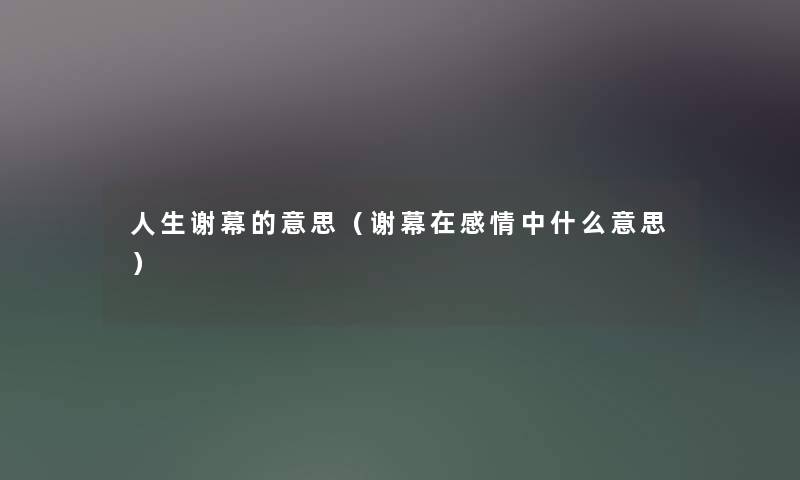 人生谢幕的意思（谢幕在感情中什么意思）