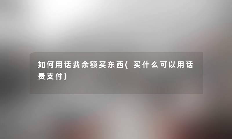 如何用话费余额买东西(买什么可以用话费支付) 如何用话费余额买东西(买什么可以用话费支付)