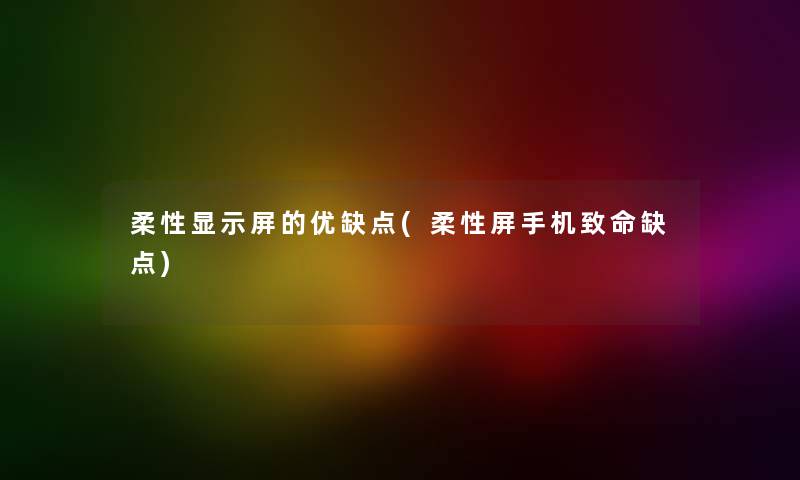 柔性显示屏的优缺点(柔性屏手机致命缺点) 柔性显示屏的优缺点(柔性屏手机致命缺点)