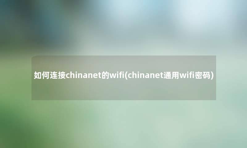如何连接chinanet的wifi(chinanet通用wifi密码) 如何连接chinanet的wifi(chinanet通用wifi密码)