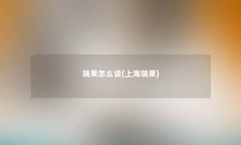 瑞莱怎么读(上海瑞莱) 瑞莱怎么读(上海瑞莱)