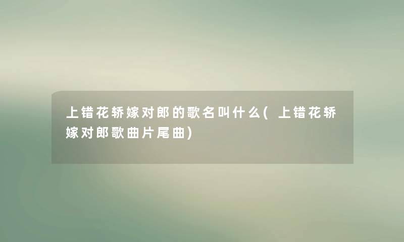 上错花轿嫁对郎的歌名叫什么(上错花轿嫁对郎歌曲片尾曲) 上错花轿嫁对郎的歌名叫什么(上错花轿嫁对郎歌曲片尾曲)