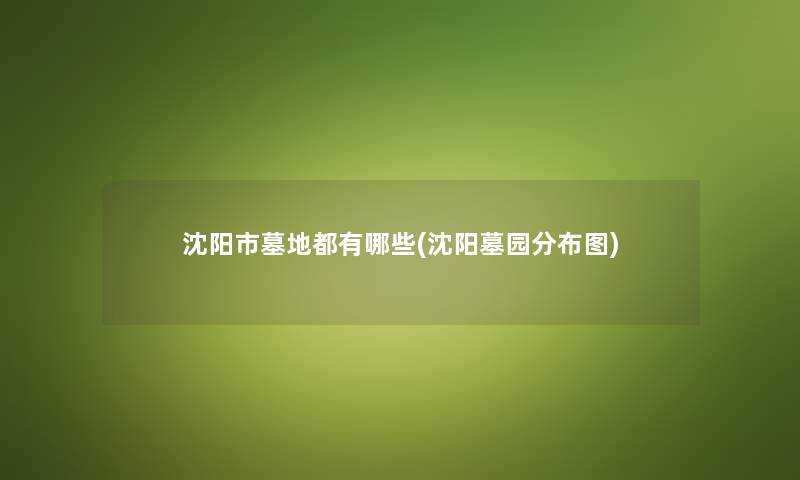 沈阳市墓地都有哪些(沈阳墓园分布图)