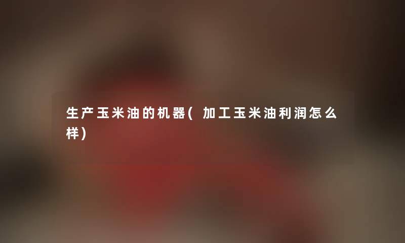 生产玉米油的机器(加工玉米油利润怎么样) 生产玉米油的机器(加工玉米油利润怎么样)