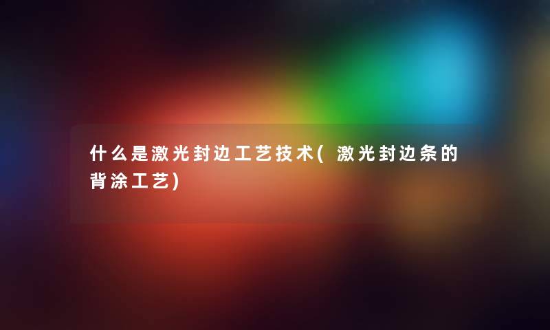 什么是激光封边工艺技术(激光封边条的背涂工艺)