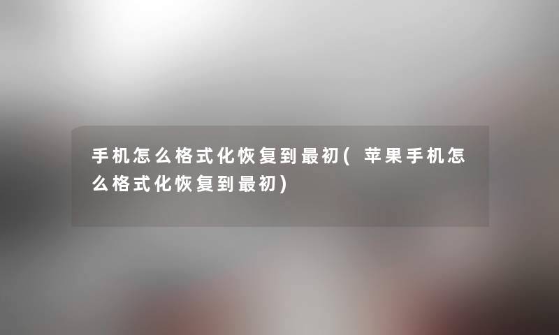 手机怎么格式化恢复到初(苹果手机怎么格式化恢复到初)
