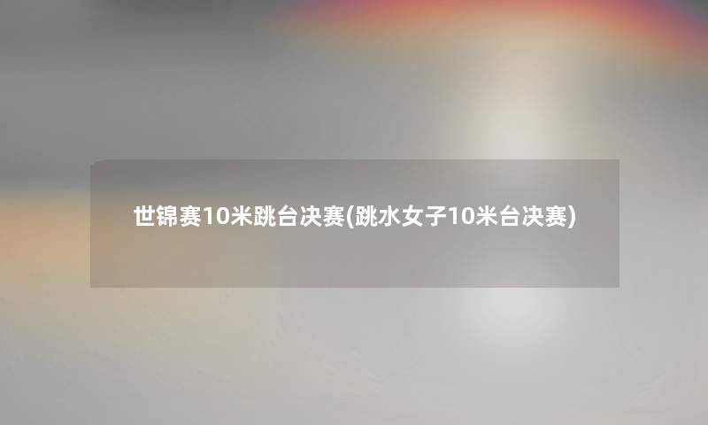 世锦赛10米跳台决赛(跳水女子10米台决赛) 世锦赛10米跳台决赛(跳水女子10米台决赛)