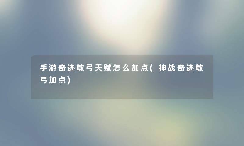 手游奇迹敏弓天赋怎么加点(神战奇迹敏弓加点)