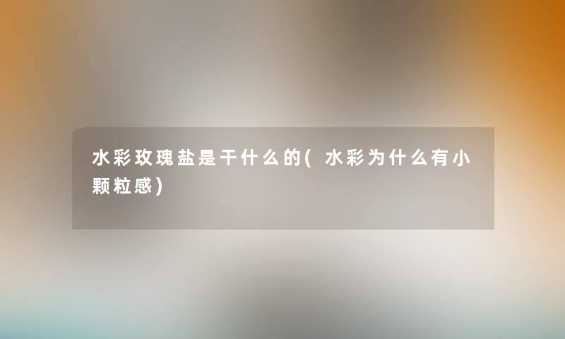 水彩玫瑰盐是干什么的(水彩为什么有小颗粒感) 水彩玫瑰盐是干什么的(水彩为什么有小颗粒感)