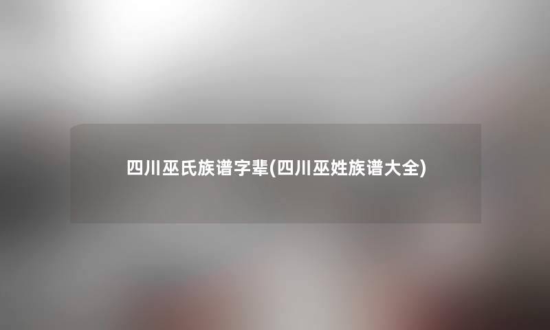 四川巫氏族谱字辈(四川巫姓族谱大全) 四川巫氏族谱字辈(四川巫姓族谱大全)