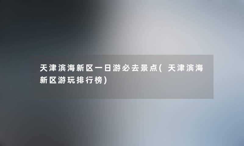 天津滨海新区一日游必去景点(天津滨海新区游玩整理榜) 天津滨海新区一日游必去景点(天津滨海新区游玩整理榜)