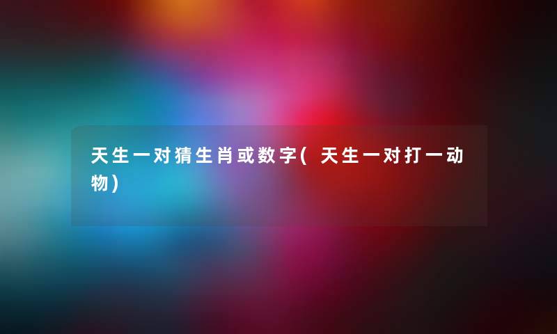 天生一对猜生肖或数字(天生一对打一动物) 天生一对猜生肖或数字(天生一对打一动物)