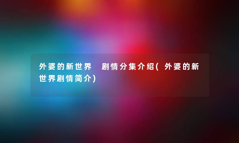 外婆的新世界 剧情分集介绍(外婆的新世界剧情简介) 外婆的新世界 剧情分集介绍(外婆的新世界剧情简介)