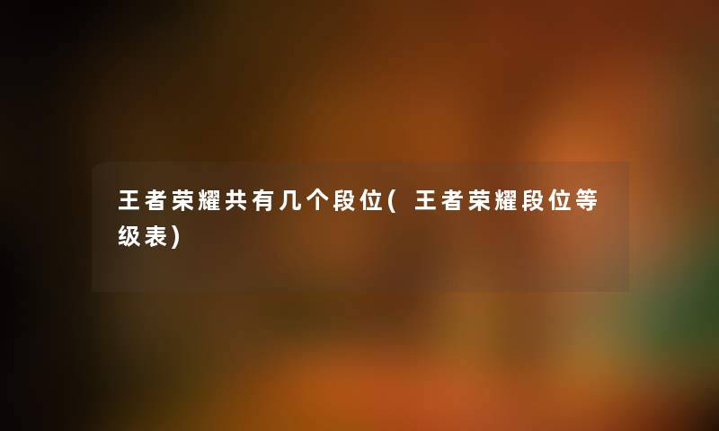 王者荣耀共有几个段位(王者荣耀段位等级表)