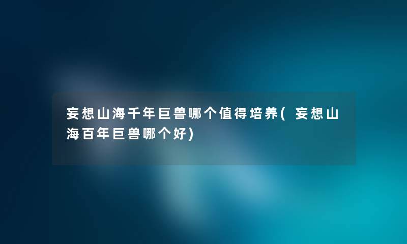 妄想山海千年巨兽哪个培养(妄想山海百年巨兽哪个好) 妄想山海千年巨兽哪个培养(妄想山海百年巨兽哪个好)