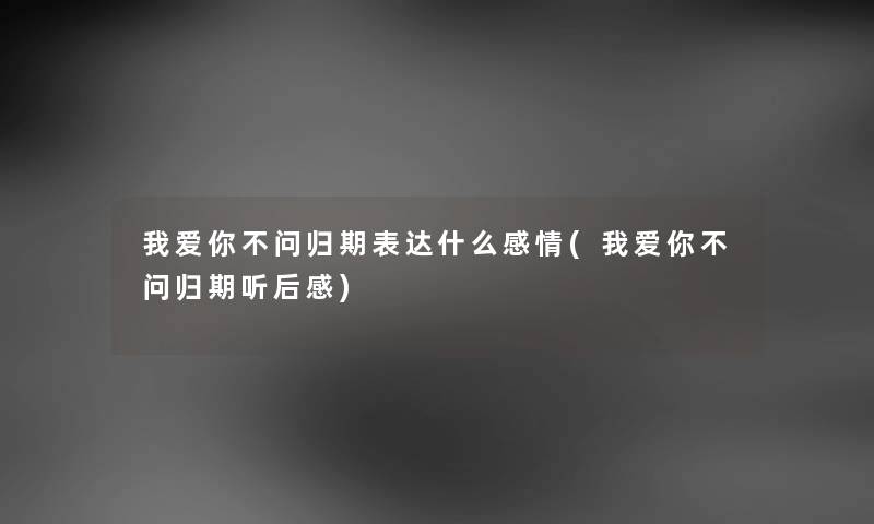 我爱你不问归期表达什么感情(我爱你不问归期听后感)