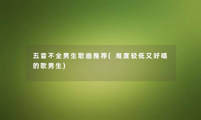 五音不全男生歌曲推荐(难度较低又好唱的歌男生) 五音不全男生歌曲推荐(难度较低又好唱的歌男生)