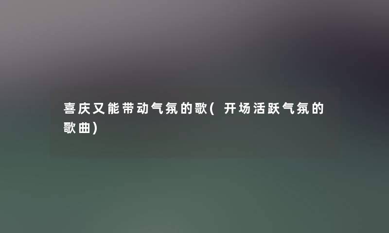 喜庆又能带动气氛的歌(开场活跃气氛的歌曲) 喜庆又能带动气氛的歌(开场活跃气氛的歌曲)