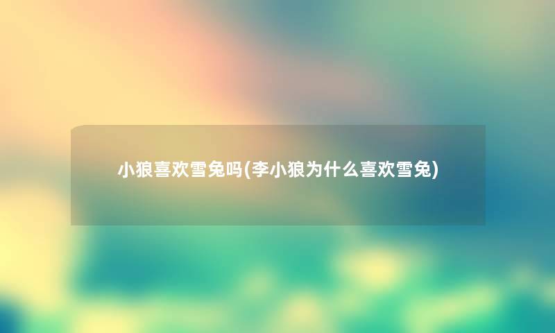 小狼喜欢雪兔吗(李小狼为什么喜欢雪兔)