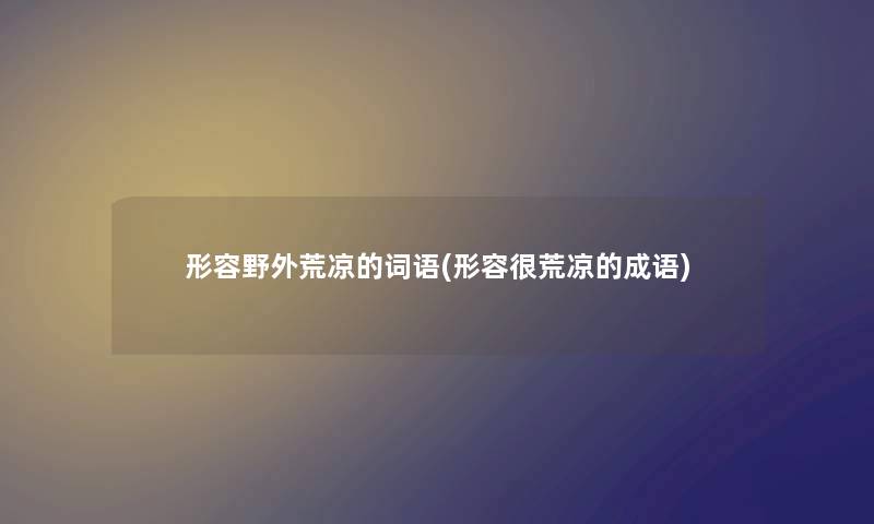 形容野外荒凉的词语(形容很荒凉的成语)