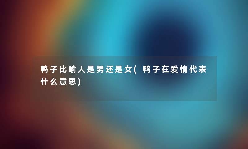 鸭子比喻人是男还是女(鸭子在爱情代表什么意思) 鸭子比喻人是男还是女(鸭子在爱情代表什么意思)