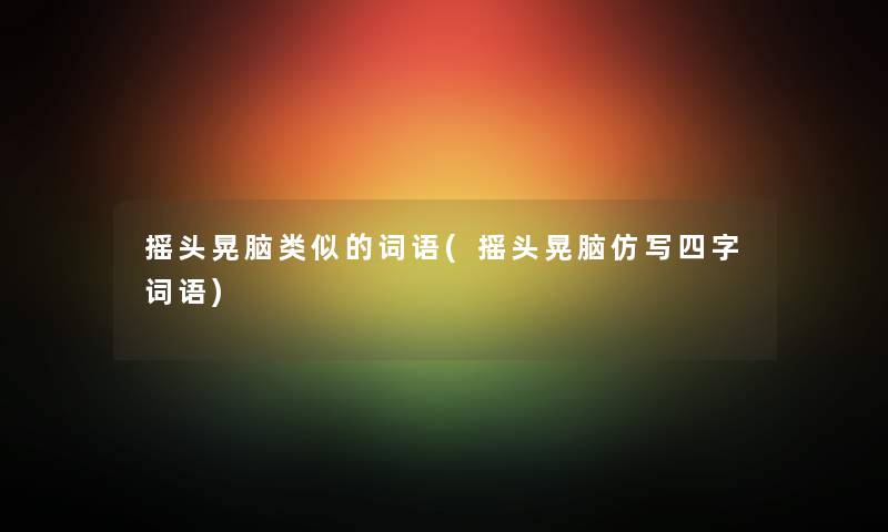 摇头晃脑类似的词语(摇头晃脑仿写四字词语) 摇头晃脑类似的词语(摇头晃脑仿写四字词语)