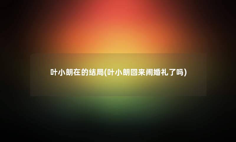 叶小朗在的结局(叶小朗回来闹婚礼了吗)