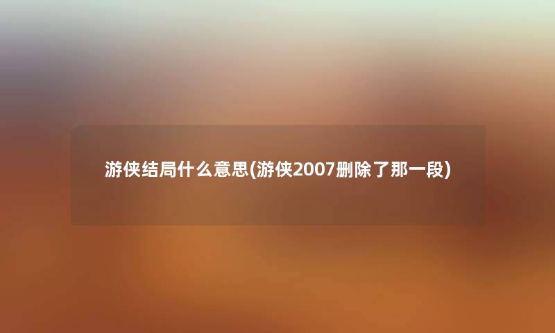 游侠结局什么意思(游侠2007删那一段) 游侠结局什么意思(游侠2007删那一段)