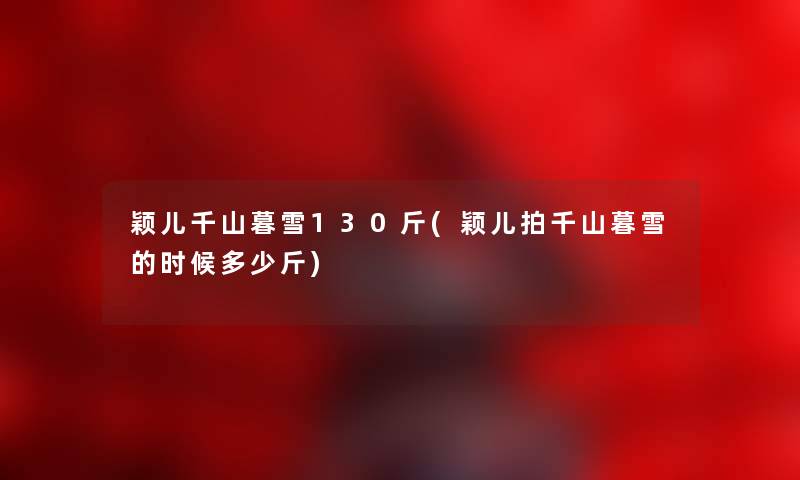 颖儿千山暮雪130斤(颖儿拍千山暮雪的时候多少斤) 颖儿千山暮雪130斤(颖儿拍千山暮雪的时候多少斤)