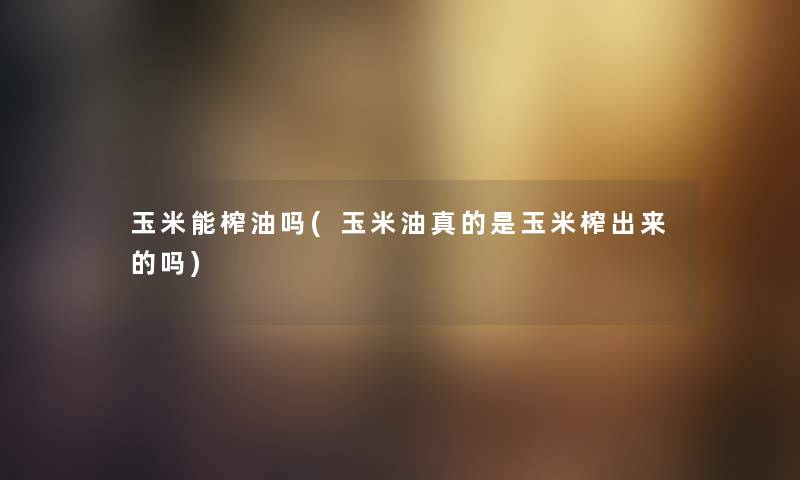 玉米能榨油吗(玉米油真的是玉米榨出来的吗) 玉米能榨油吗(玉米油真的是玉米榨出来的吗)