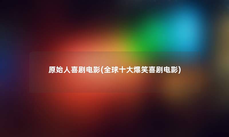 原始人喜剧电影(全球一些爆笑喜剧电影) 原始人喜剧电影(全球一些爆笑喜剧电影)