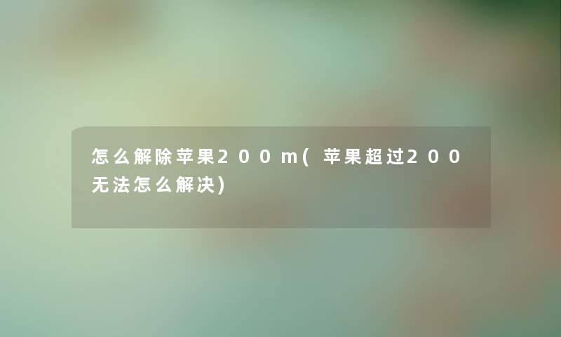 怎么解除苹果200m(苹果超过200无法怎么解决) 怎么解除苹果200m(苹果超过200无法怎么解决)