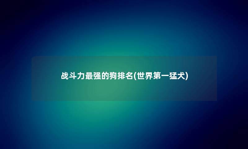 战斗力强的狗推荐(世界第一猛犬)