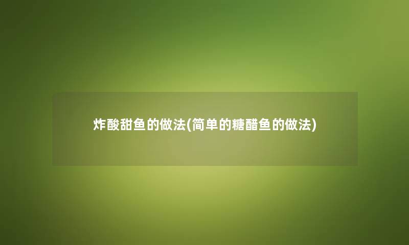炸酸甜鱼的做法(简单的糖醋鱼的做法) 炸酸甜鱼的做法(简单的糖醋鱼的做法)