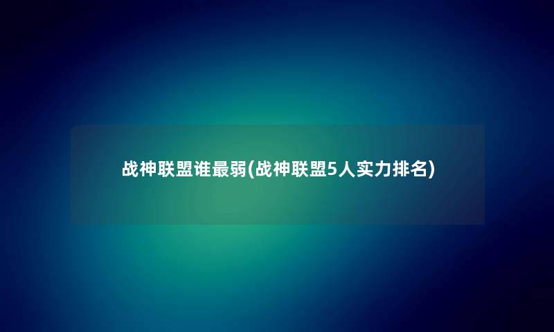 战神联盟谁弱(战神联盟5人实力推荐) 战神联盟谁弱(战神联盟5人实力推荐)