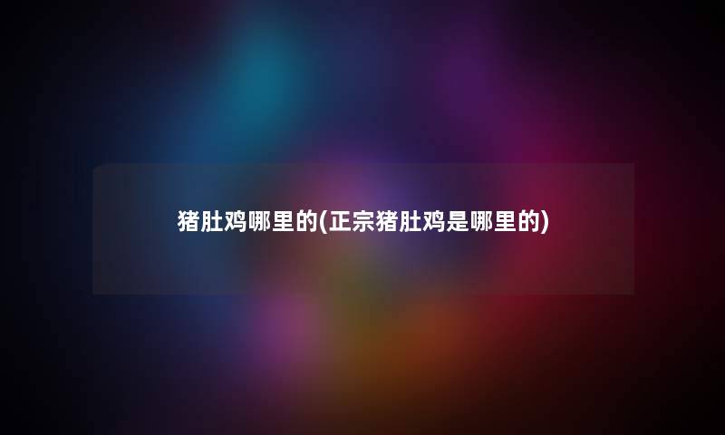 猪肚鸡哪里的(正宗猪肚鸡是哪里的) 猪肚鸡哪里的(正宗猪肚鸡是哪里的)